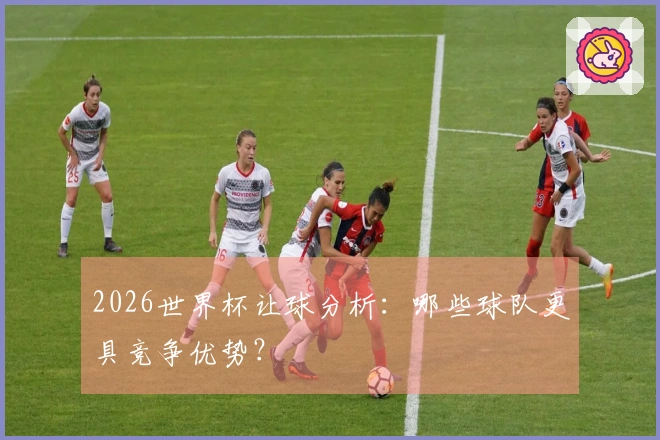 2026世界杯让球分析：哪些球队更具竞争优势？