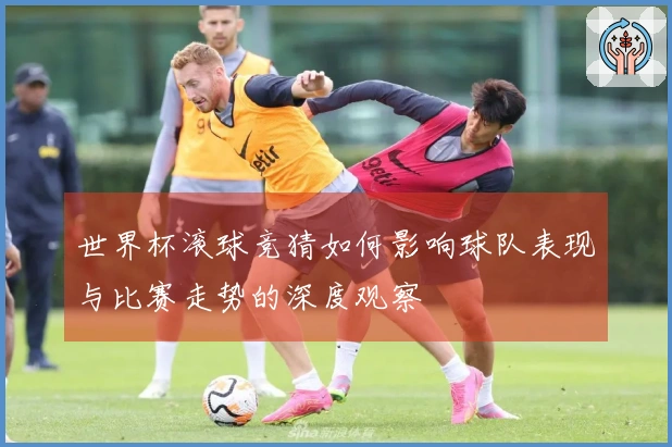 世界杯滚球竞猜如何影响球队表现与比赛走势的深度观察
