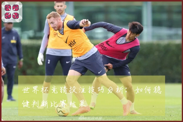 世界杯竞猜投注技巧分析：如何稳健判断比赛结果