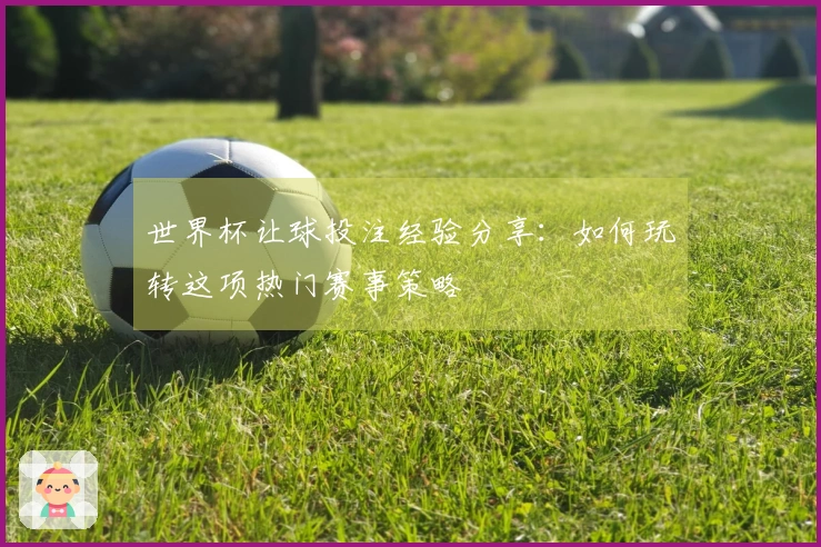 世界杯让球投注经验分享：如何玩转这项热门赛事策略