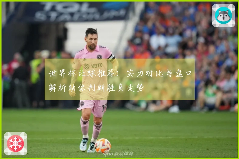世界杯让球推荐：实力对比与盘口解析助你判断胜负走势