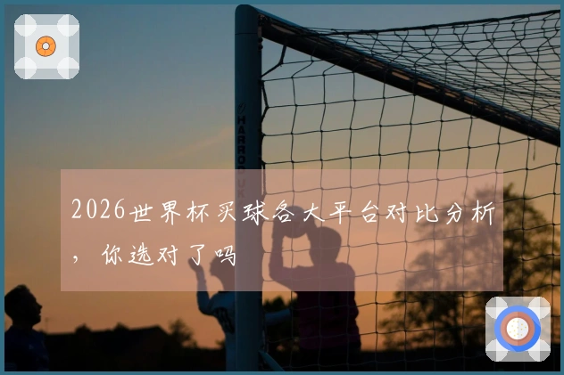 2026世界杯买球各大平台对比分析，你选对了吗