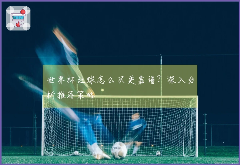 世界杯让球怎么买更靠谱？深入分析推荐策略