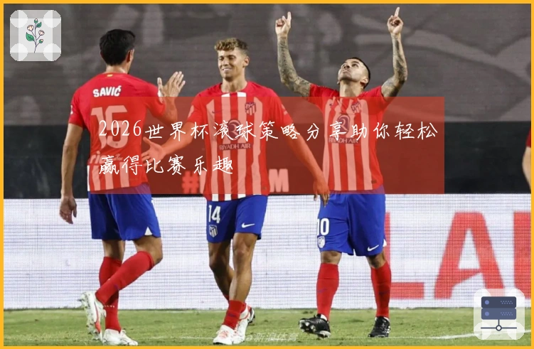 2026世界杯滚球策略分享助你轻松赢得比赛乐趣