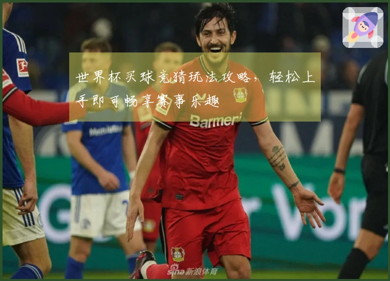 世界杯买球竞猜玩法攻略，轻松上手即可畅享赛事乐趣