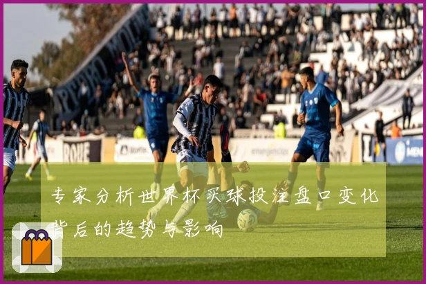 专家分析世界杯买球投注盘口变化背后的趋势与影响