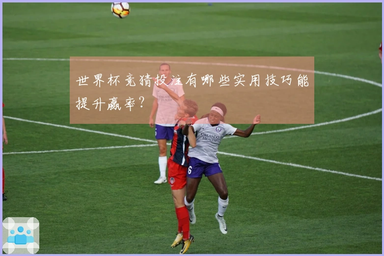 世界杯竞猜投注有哪些实用技巧能提升赢率？