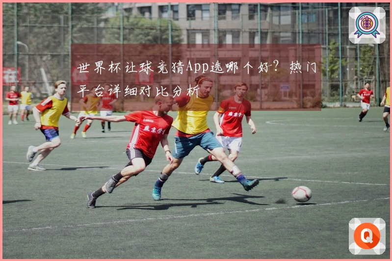 世界杯让球竞猜App选哪个好？热门平台详细对比分析