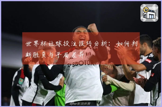 世界杯让球投注技巧分析：如何判断胜负与平局差异