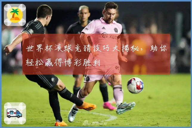 世界杯滚球竞猜技巧大揭秘，助你轻松赢得博彩胜利