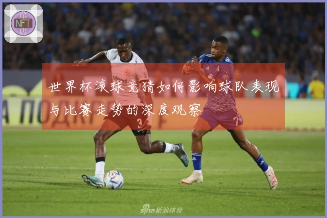 世界杯滚球竞猜如何影响球队表现与比赛走势的深度观察