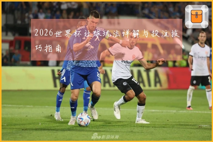 2026世界杯让球玩法详解与投注技巧指南