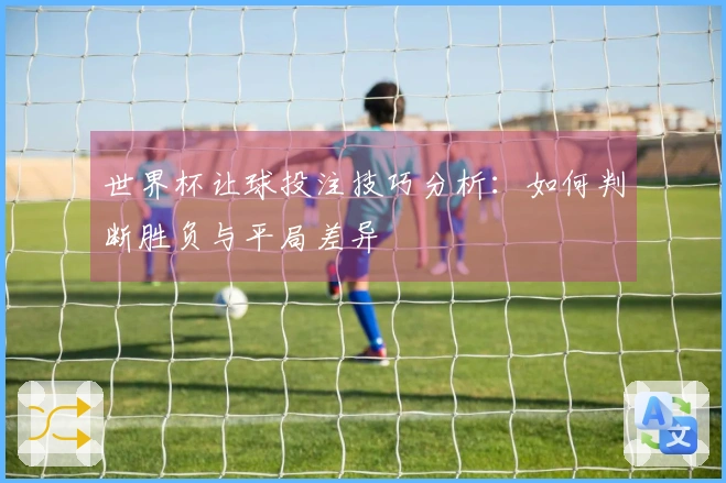 世界杯让球投注技巧分析：如何判断胜负与平局差异