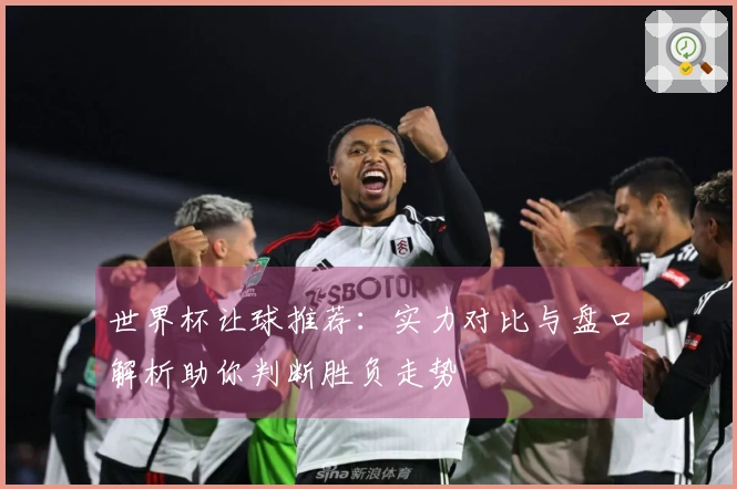 世界杯让球推荐：实力对比与盘口解析助你判断胜负走势