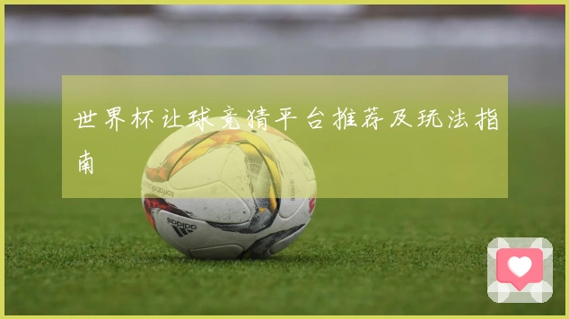 世界杯让球竞猜平台推荐及玩法指南
