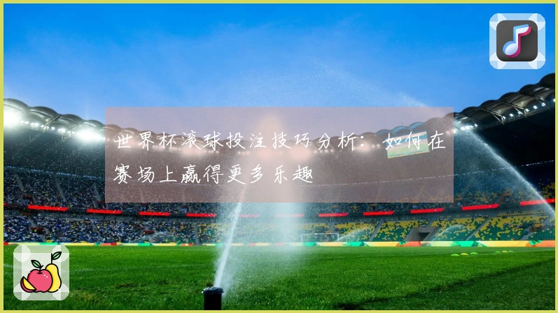 世界杯滚球投注技巧分析：如何在赛场上赢得更多乐趣
