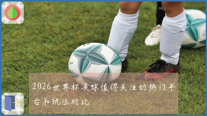 2026世界杯滚球值得关注的热门平台和玩法对比