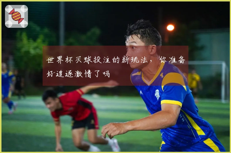 世界杯买球投注的新玩法，你准备好追逐激情了吗