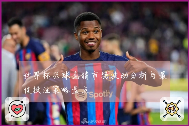 世界杯买球竞猜市场波动分析与最佳投注策略盘点