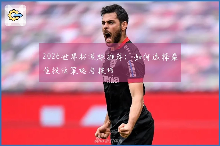 2026世界杯滚球推荐：如何选择最佳投注策略与技巧