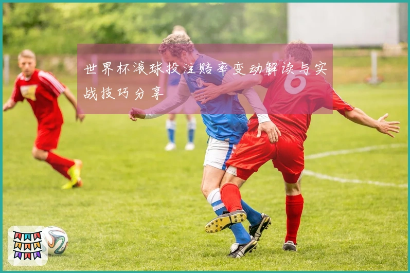 世界杯滚球投注赔率变动解读与实战技巧分享