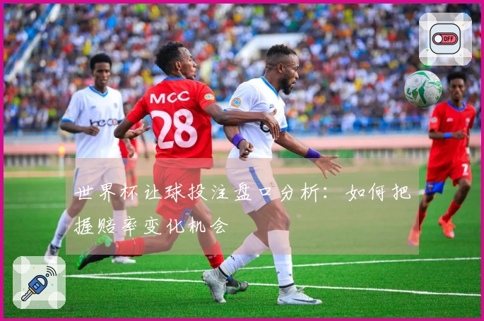 世界杯让球投注盘口分析：如何把握赔率变化机会