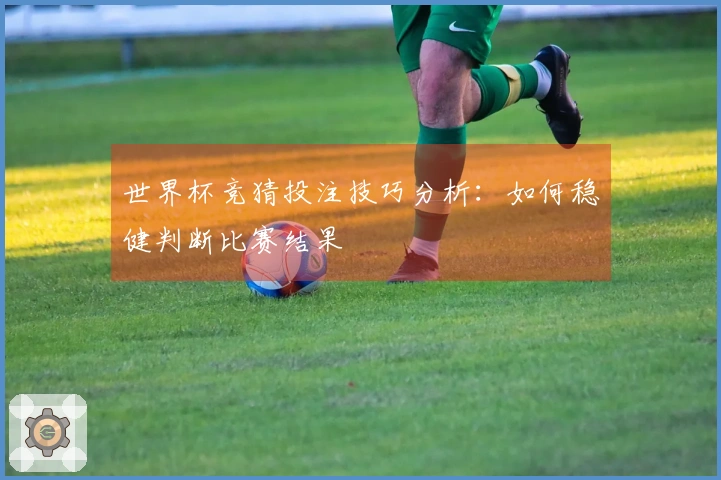世界杯竞猜投注技巧分析：如何稳健判断比赛结果
