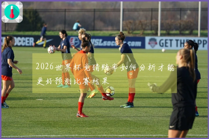 2026世界杯竞猜赔率如何分析才能更好预测比赛结果