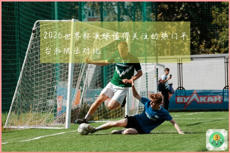 2026世界杯滚球值得关注的热门平台和玩法对比